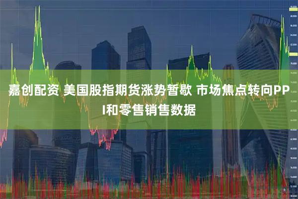 嘉创配资 美国股指期货涨势暂歇 市场焦点转向PPI和零售销售数据