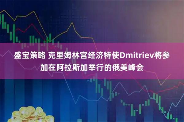 盛宝策略 克里姆林宫经济特使Dmitriev将参加在阿拉斯加举行的俄美峰会