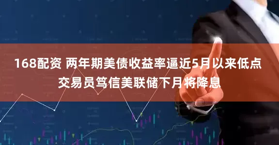 168配资 两年期美债收益率逼近5月以来低点 交易员笃信美联储下月将降息