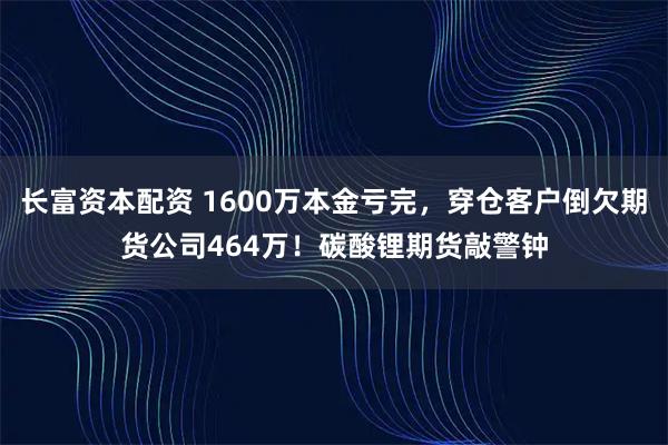 长富资本配资 1600万本金亏完，穿仓客户倒欠期货公司464万！碳酸锂期货敲警钟