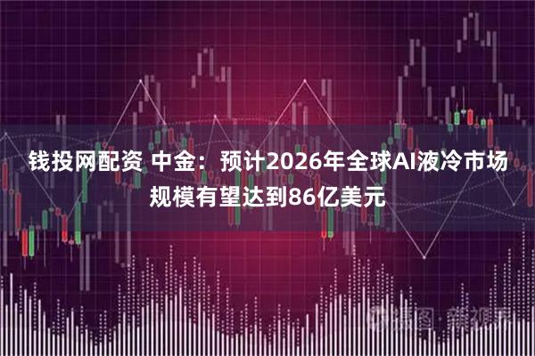 钱投网配资 中金：预计2026年全球AI液冷市场规模有望达到86亿美元