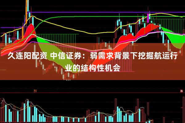 久连阳配资 中信证券：弱需求背景下挖掘航运行业的结构性机会