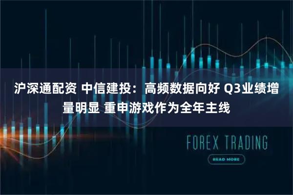 沪深通配资 中信建投：高频数据向好 Q3业绩增量明显 重申游戏作为全年主线