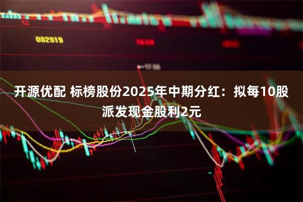 开源优配 标榜股份2025年中期分红：拟每10股派发现金股利2元