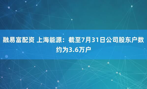 融易富配资 上海能源：截至7月31日公司股东户数约为3.6万户