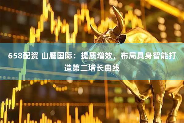658配资 山鹰国际：提质增效，布局具身智能打造第二增长曲线