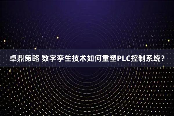 卓鼎策略 数字孪生技术如何重塑PLC控制系统？