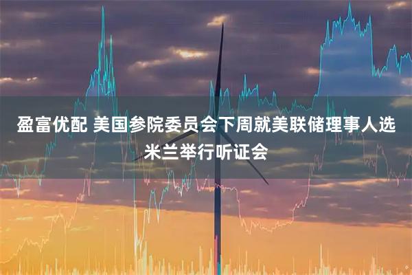 盈富优配 美国参院委员会下周就美联储理事人选米兰举行听证会