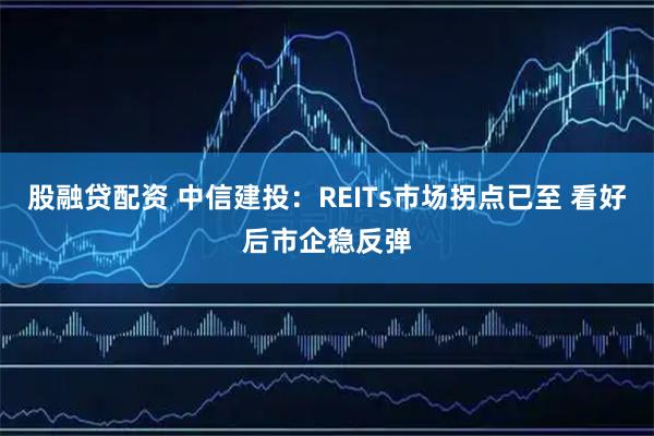 股融贷配资 中信建投：REITs市场拐点已至 看好后市企稳反弹
