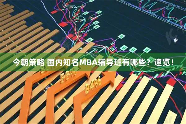 今朝策略 国内知名MBA辅导班有哪些？速览！