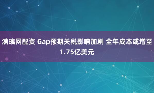 满璃网配资 Gap预期关税影响加剧 全年成本或增至1.75亿美元