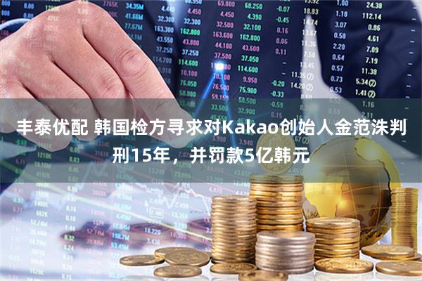 丰泰优配 韩国检方寻求对Kakao创始人金范洙判刑15年，并罚款5亿韩元
