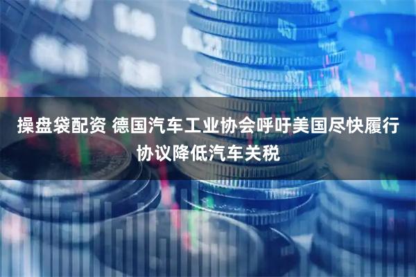 操盘袋配资 德国汽车工业协会呼吁美国尽快履行协议降低汽车关税