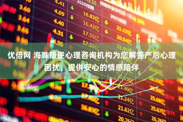 优倍网 海珠叛逆心理咨询机构为您解答产后心理困扰，提供安心的情感陪伴