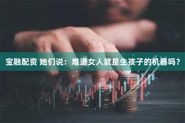 宝融配资 她们说：难道女人就是生孩子的机器吗？