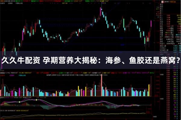 久久牛配资 孕期营养大揭秘：海参、鱼胶还是燕窝？