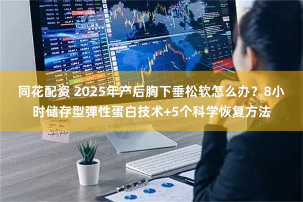 同花配资 2025年产后胸下垂松软怎么办？8小时储存型弹性蛋白技术+5个科学恢复方法