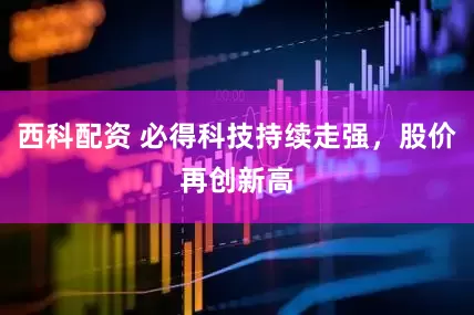 西科配资 必得科技持续走强，股价再创新高