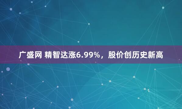 广盛网 精智达涨6.99%，股价创历史新高