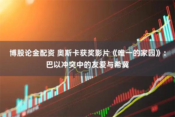 博股论金配资 奥斯卡获奖影片《唯一的家园》：巴以冲突中的友爱与希冀