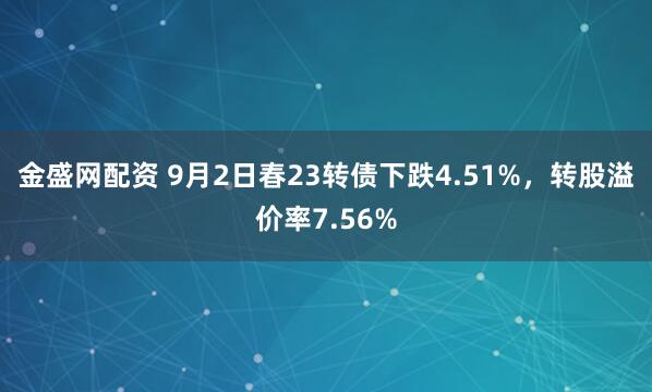 金盛网配资 9月2日春23转债下跌4.51%，转股溢价率7.56%
