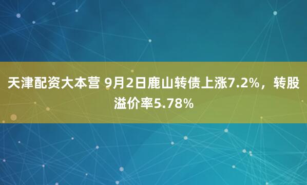 天津配资大本营 9月2日鹿山转债上涨7.2%，转股溢价率5.78%