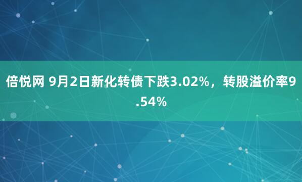 倍悦网 9月2日新化转债下跌3.02%，转股溢价率9.54%