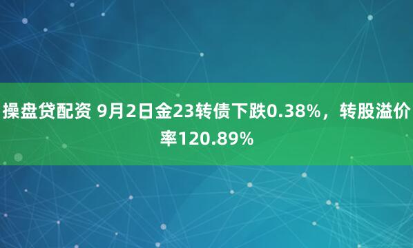 操盘贷配资 9月2日金23转债下跌0.38%，转股溢价率120.89%