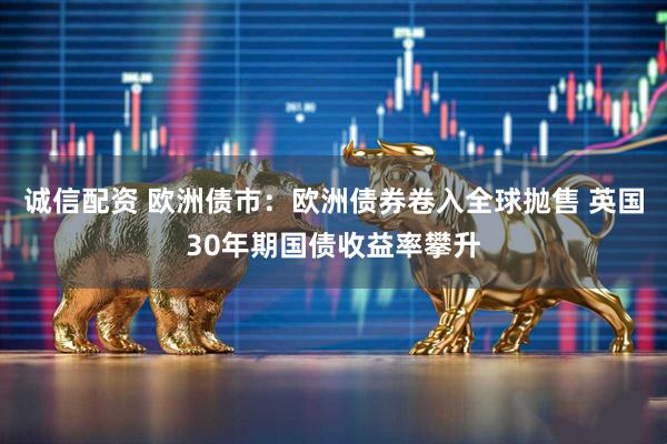 诚信配资 欧洲债市：欧洲债券卷入全球抛售 英国30年期国债收益率攀升