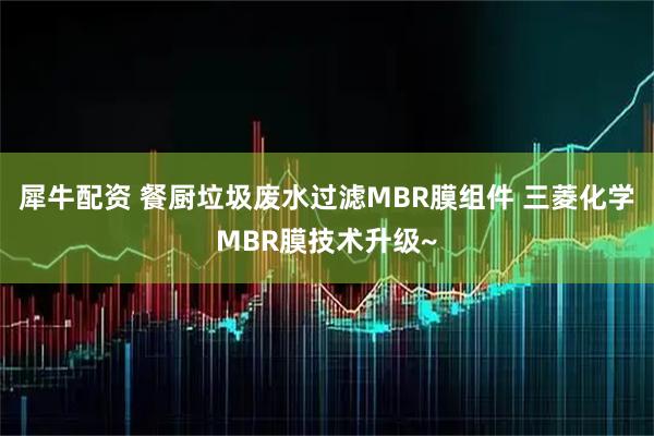 犀牛配资 餐厨垃圾废水过滤MBR膜组件 三菱化学MBR膜技术升级~