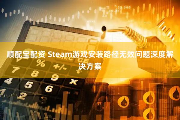 顺配宝配资 Steam游戏安装路径无效问题深度解决方案
