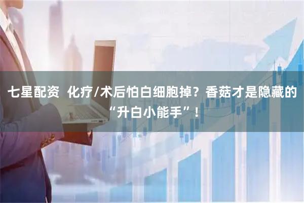 七星配资  化疗/术后怕白细胞掉？香菇才是隐藏的“升白小能手”！