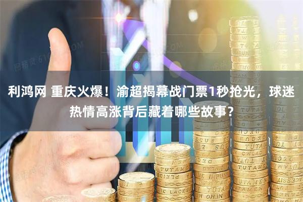 利鸿网 重庆火爆！渝超揭幕战门票1秒抢光，球迷热情高涨背后藏着哪些故事？