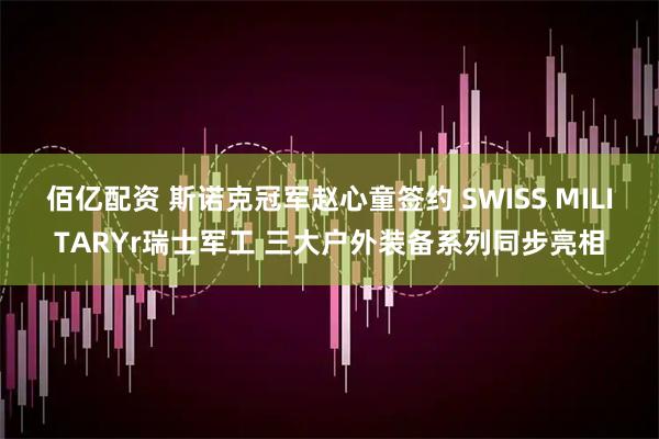 佰亿配资 斯诺克冠军赵心童签约 SWISS MILITARYr瑞士军工 三大户外装备系列同步亮相