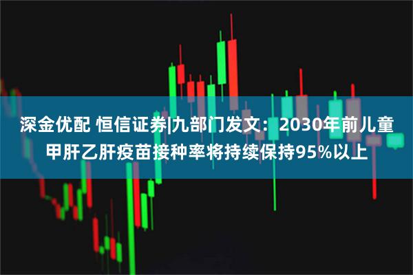 深金优配 恒信证券|九部门发文：2030年前儿童甲肝乙肝疫苗接种率将持续保持95%以上
