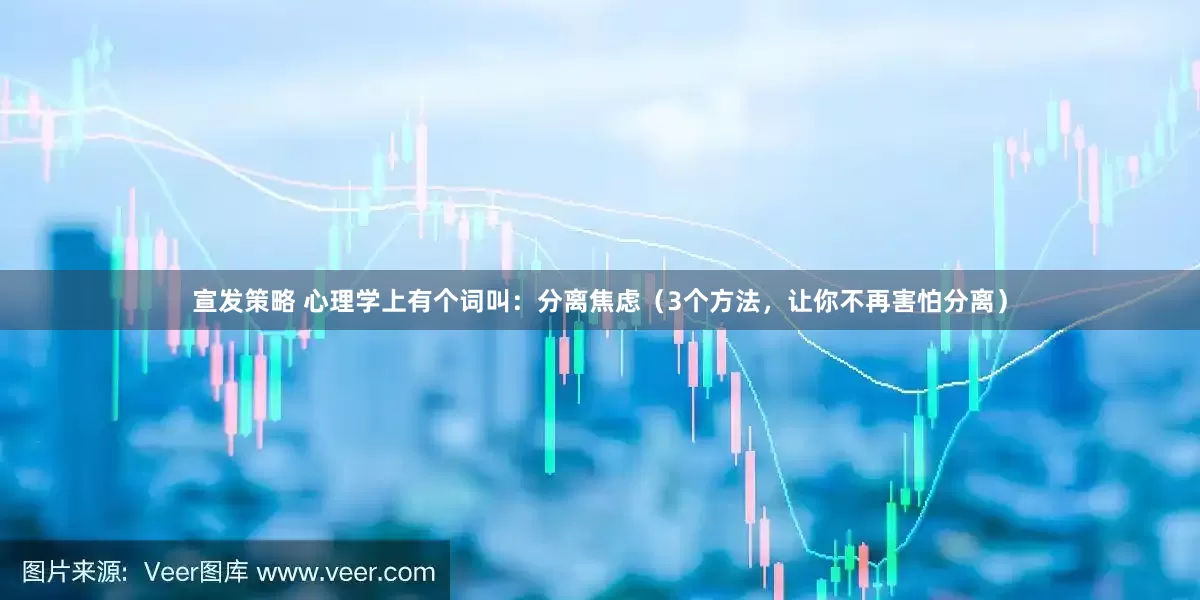 宣发策略 心理学上有个词叫：分离焦虑（3个方法，让你不再害怕分离）