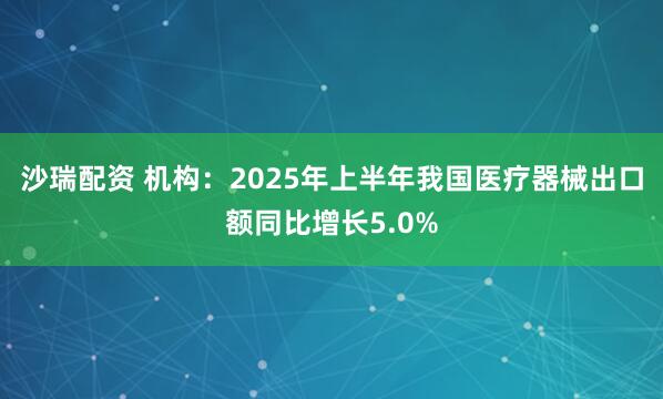 沙瑞配资 机构：2025年上半年我国医疗器械出口额同比增长5.0%