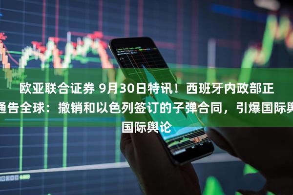 欧亚联合证券 9月30日特讯！西班牙内政部正式通告全球：撤销和以色列签订的子弹合同，引爆国际舆论