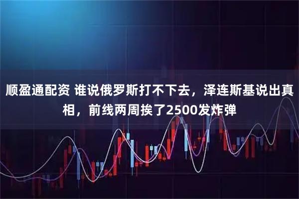 顺盈通配资 谁说俄罗斯打不下去，泽连斯基说出真相，前线两周挨了2500发炸弹