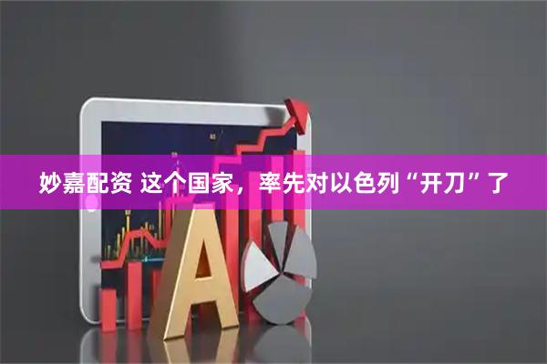 妙嘉配资 这个国家，率先对以色列“开刀”了