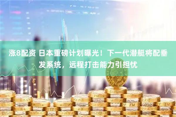 涨8配资 日本重磅计划曝光！下一代潜艇将配垂发系统，远程打击能力引担忧