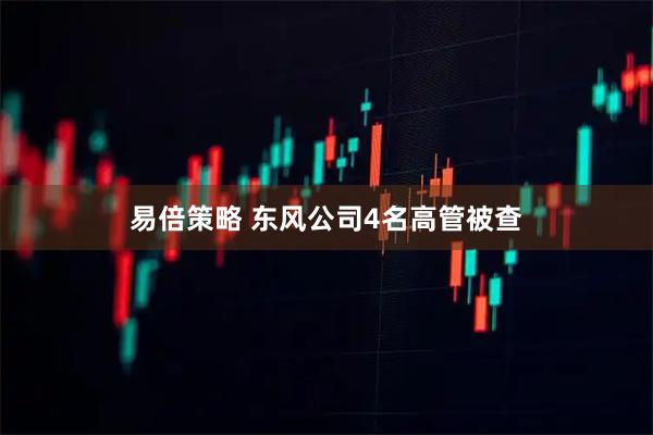 易倍策略 东风公司4名高管被查