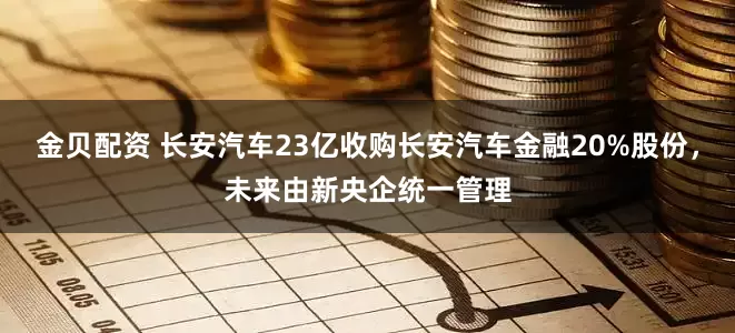 金贝配资 长安汽车23亿收购长安汽车金融20%股份，未来由新央企统一管理