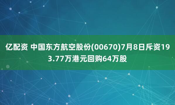 亿配资 中国东方航空股份(00670)7月8日斥资193.77万港元回购64万股