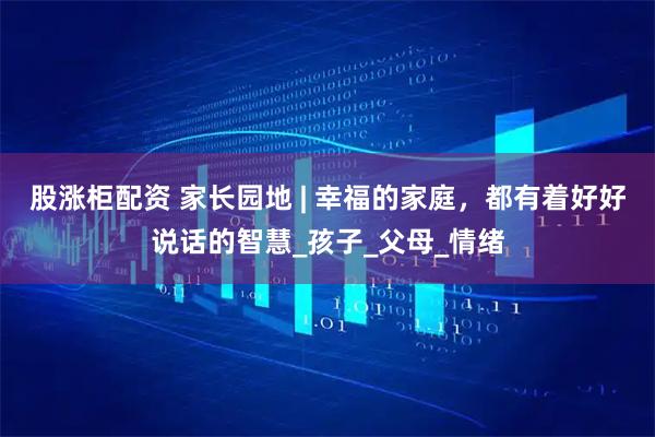 股涨柜配资 家长园地 | 幸福的家庭，都有着好好说话的智慧_孩子_父母_情绪