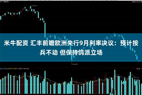 米牛配资 汇丰前瞻欧洲央行9月利率决议：预计按兵不动 但保持鸽派立场