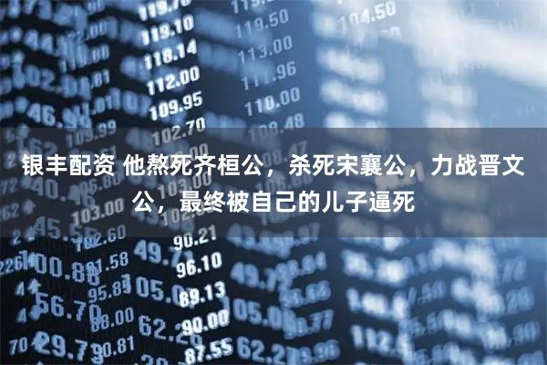 银丰配资 他熬死齐桓公，杀死宋襄公，力战晋文公，最终被自己的儿子逼死