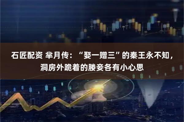 石匠配资 芈月传：“娶一赠三”的秦王永不知，洞房外跪着的媵妾各有小心思