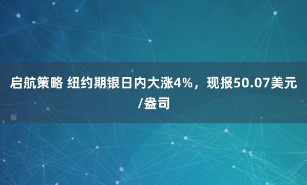 启航策略 纽约期银日内大涨4%，现报50.07美元/盎司