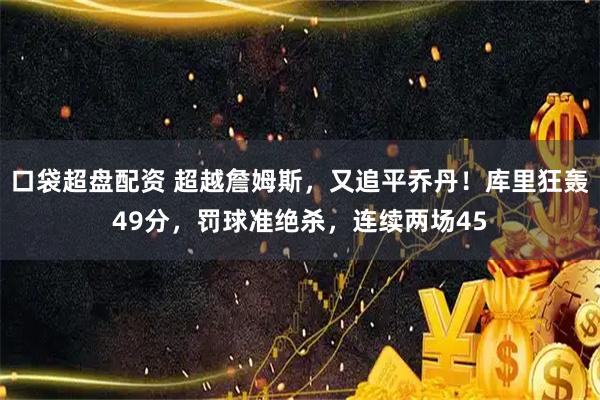 口袋超盘配资 超越詹姆斯，又追平乔丹！库里狂轰49分，罚球准绝杀，连续两场45